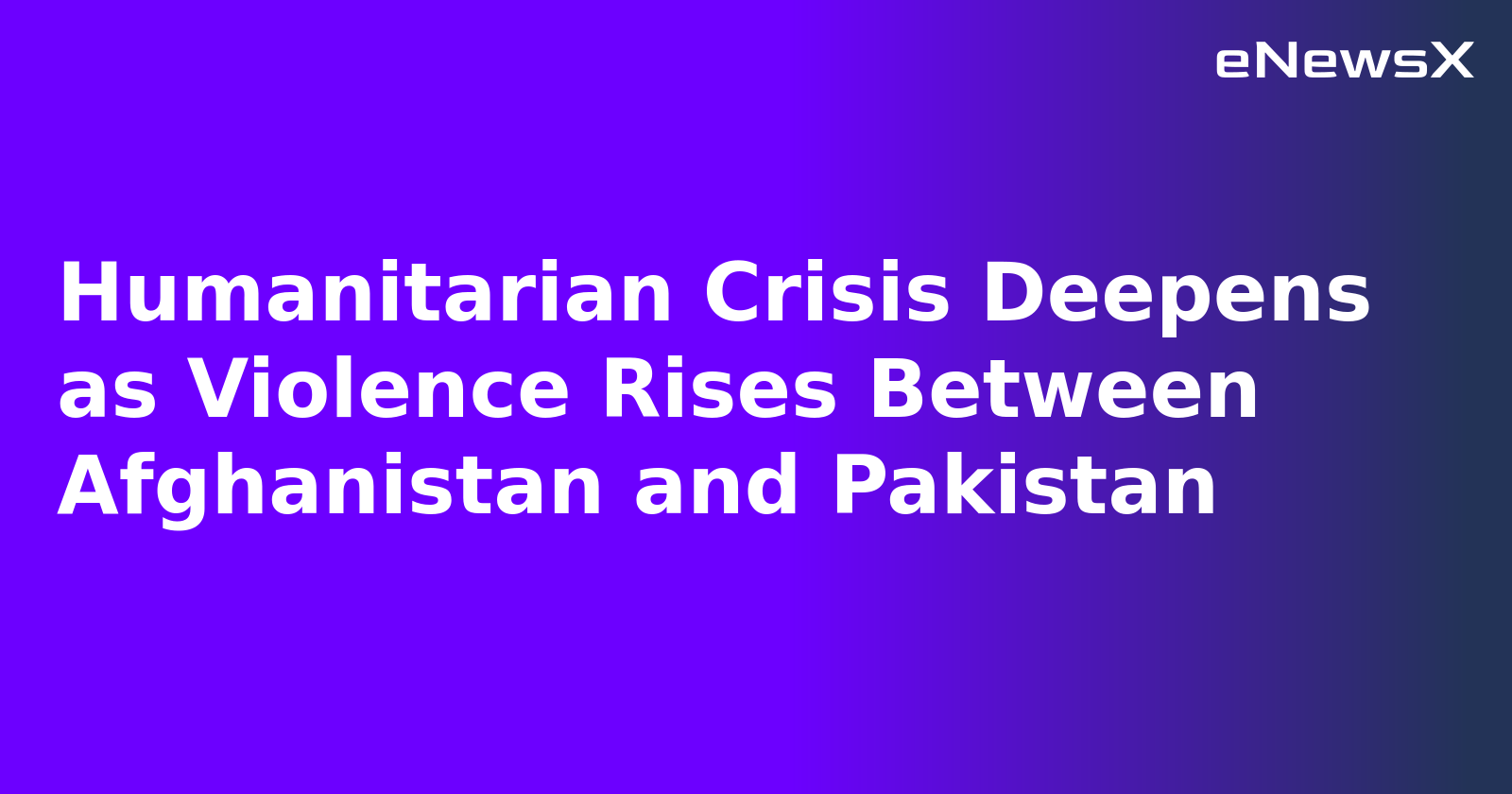 Humanitarian Crisis Deepens as Violence Rises Between Afghanistan and Pakistan