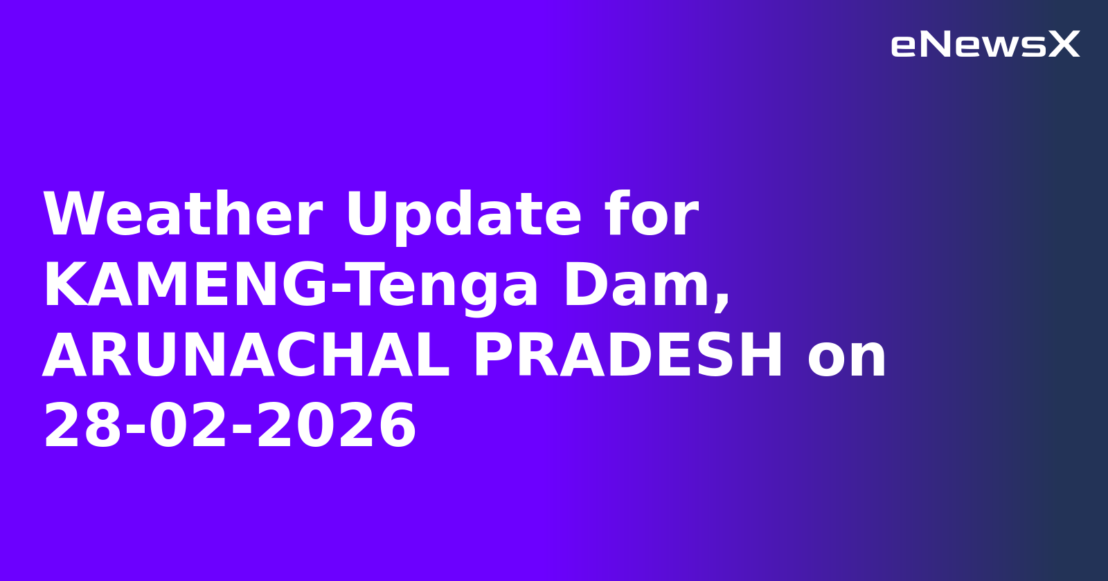 Weather Update for KAMENG-Tenga Dam, ARUNACHAL PRADESH on 28-02-2026
