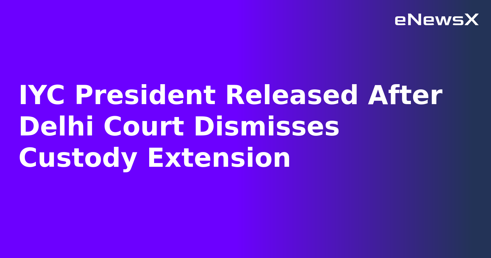 IYC President Released After Delhi Court Dismisses Custody Extension