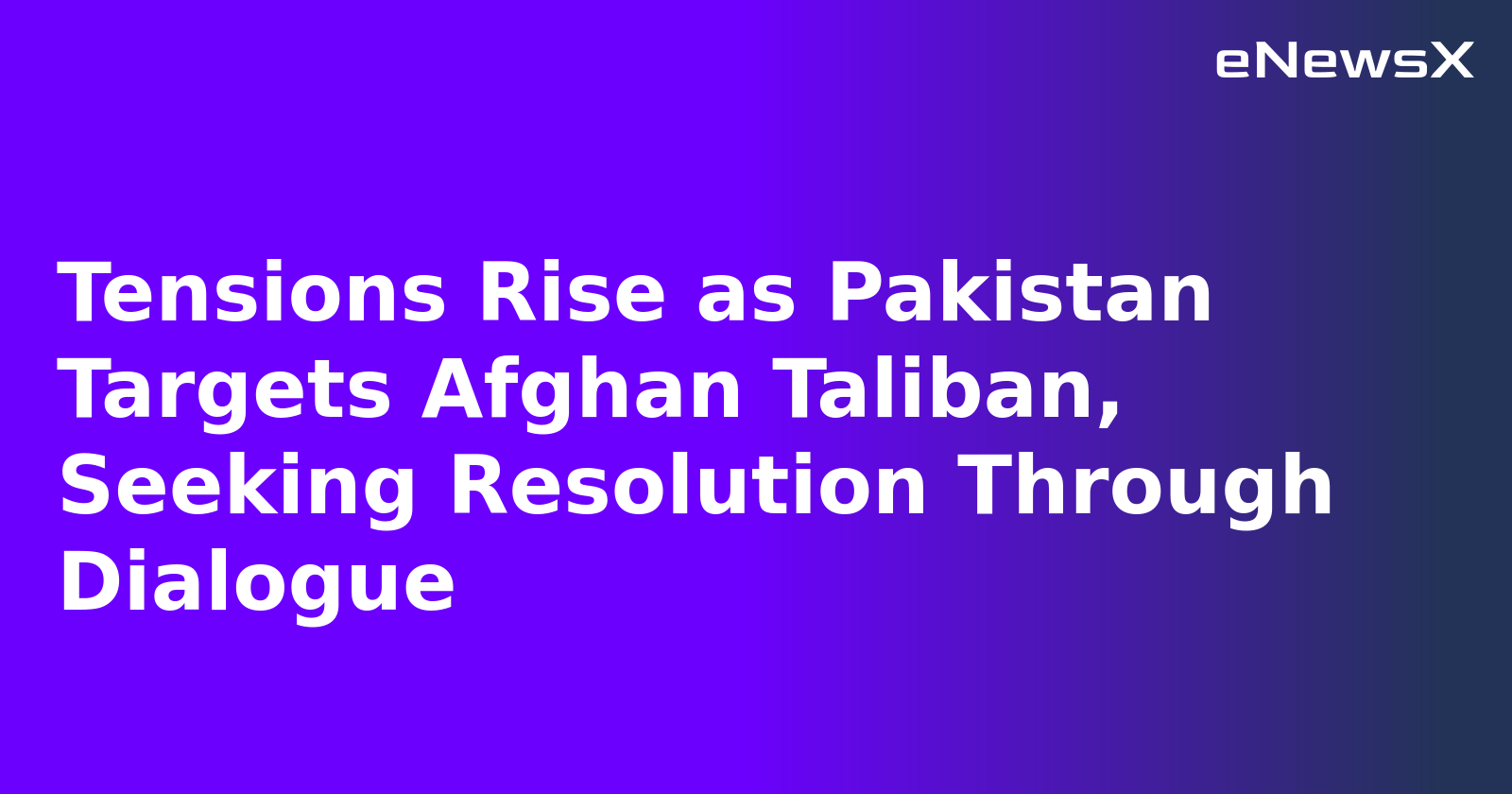 Tensions Rise as Pakistan Targets Afghan Taliban, Seeking Resolution Through Dialogue