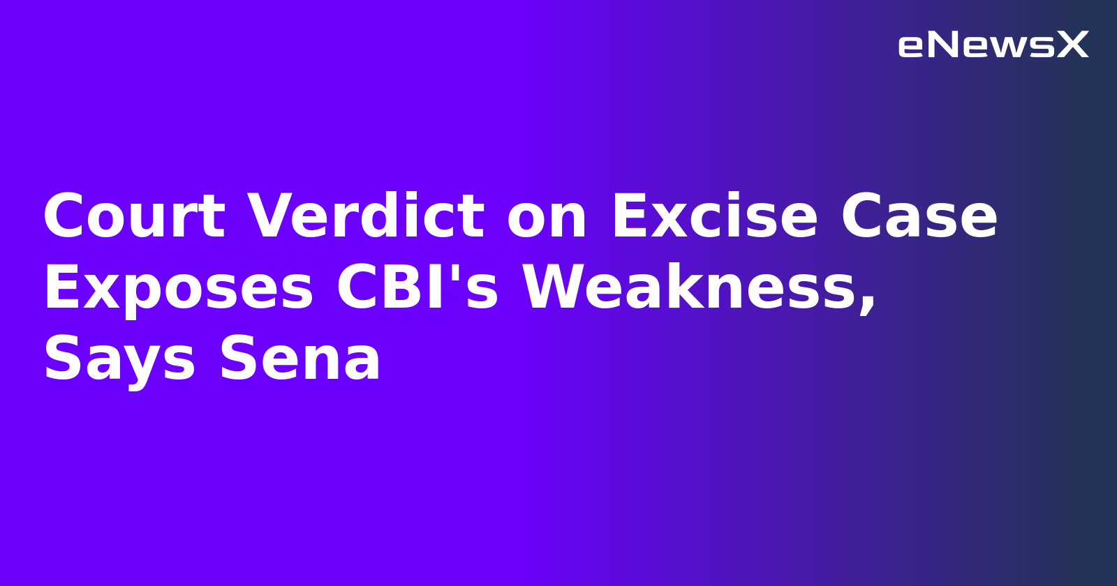 Court Verdict on Excise Case Exposes CBI's Weakness, Says Sena