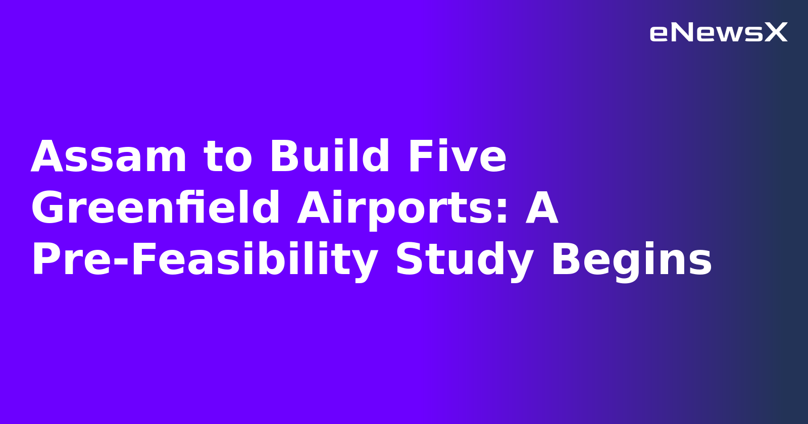 Assam to Build Five Greenfield Airports: A Pre-Feasibility Study Begins