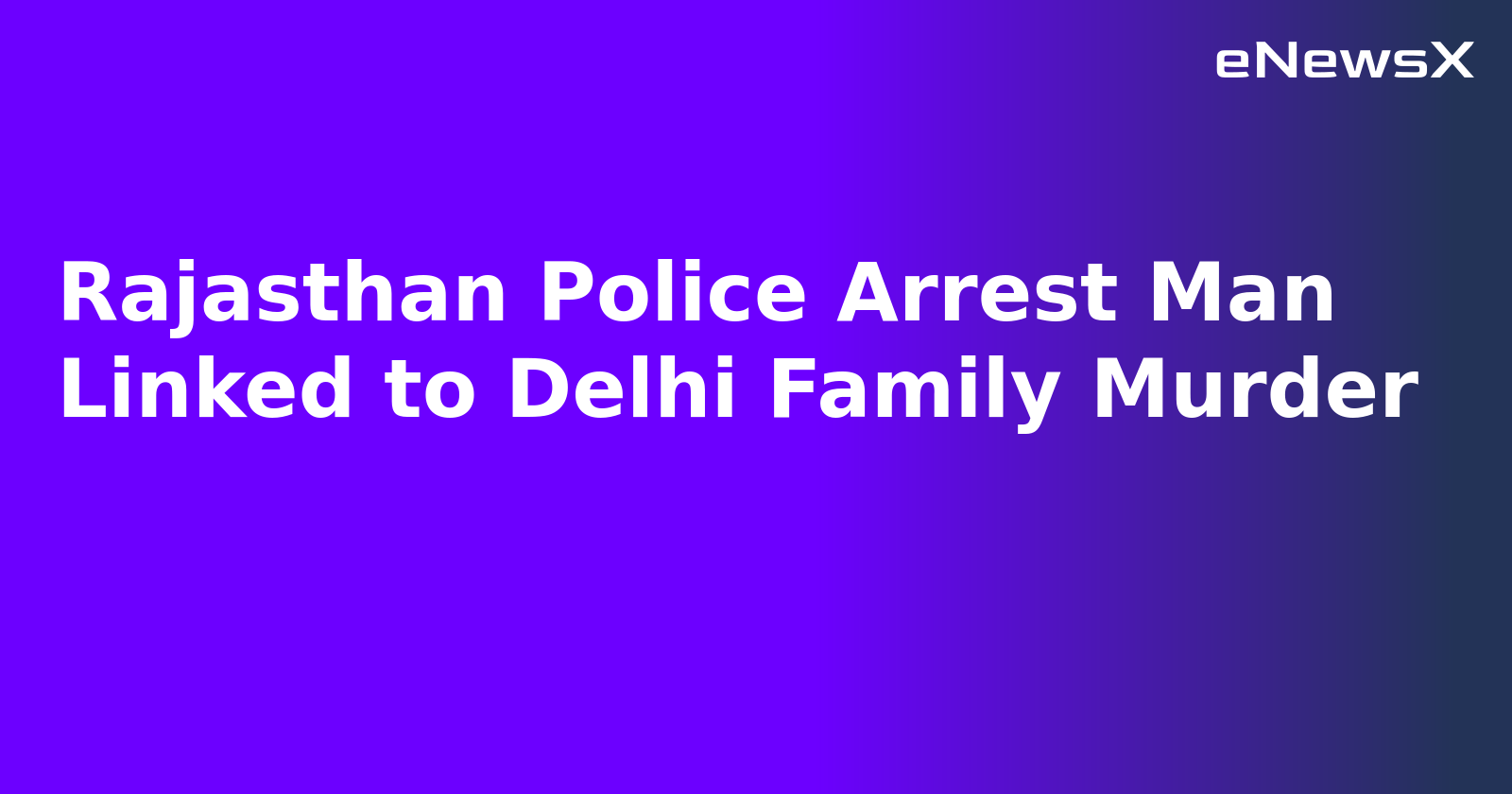Rajasthan Police Arrest Man Linked to Delhi Family Murder