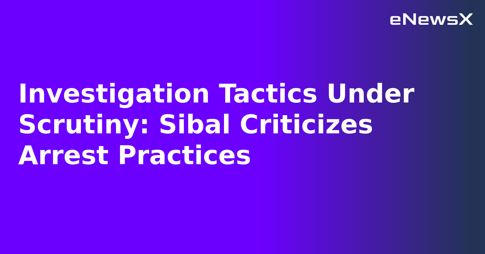 Investigation Tactics Under Scrutiny: Sibal Criticizes Arrest Practices.webp