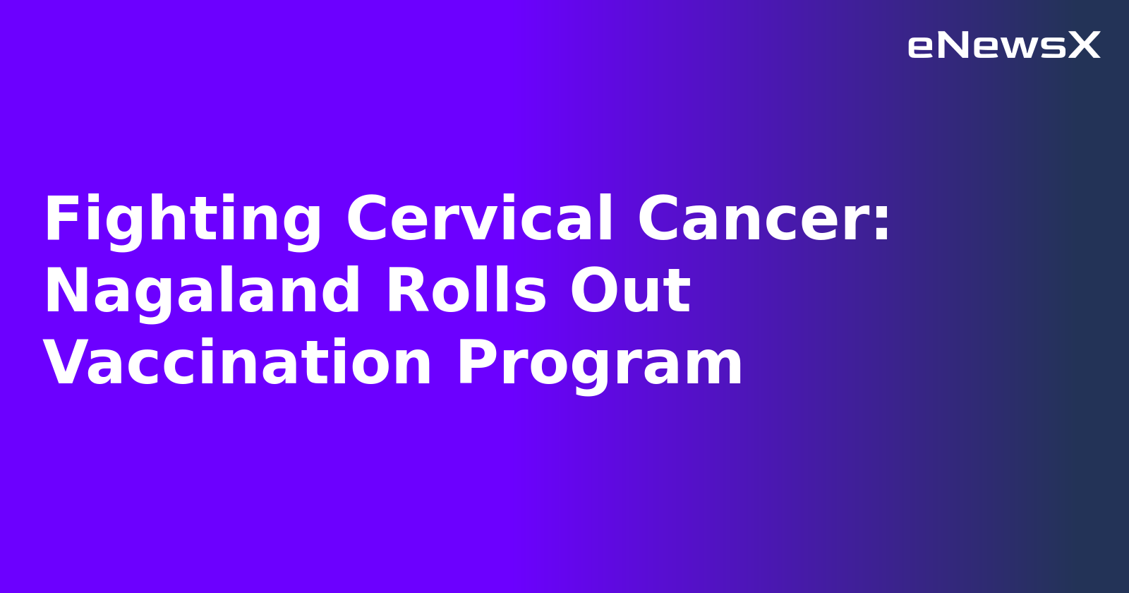 Fighting Cervical Cancer: Nagaland Rolls Out Vaccination Program