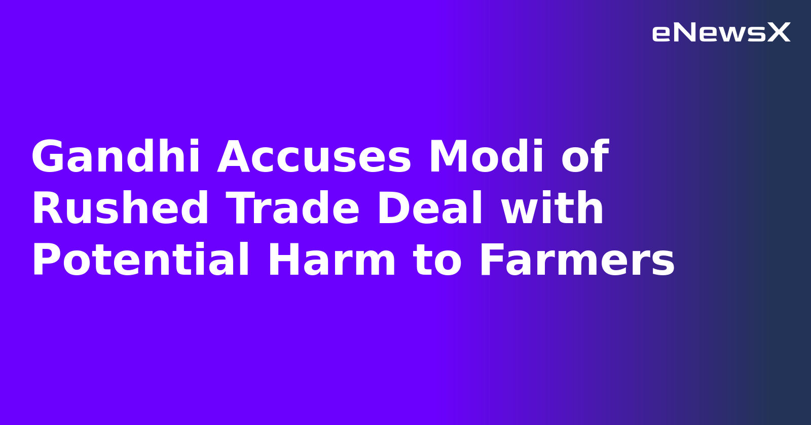 Gandhi Accuses Modi of Rushed Trade Deal with Potential Harm to Farmers