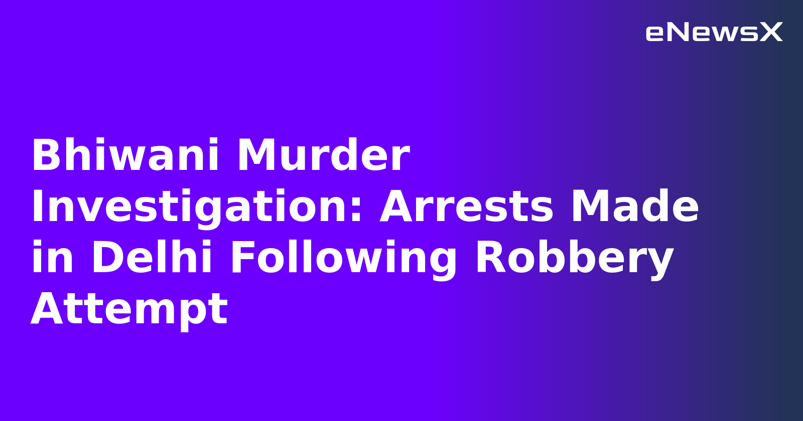 Bhiwani Murder Investigation: Arrests Made in Delhi Following Robbery Attempt