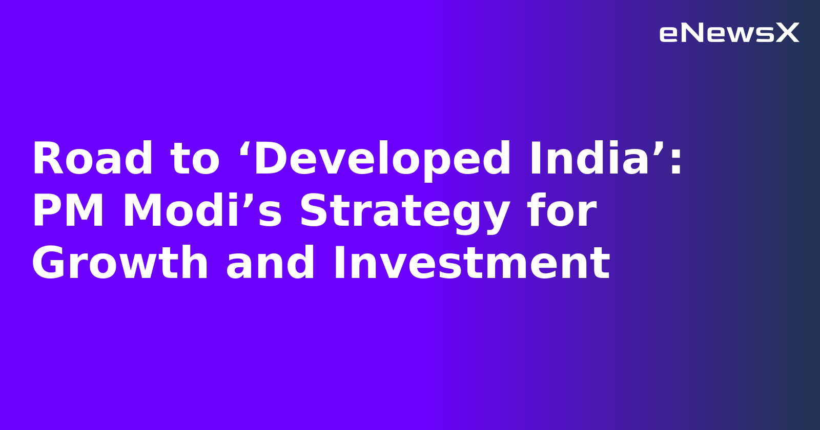 Road to ‘Developed India’: PM Modi’s Strategy for Growth and Investment