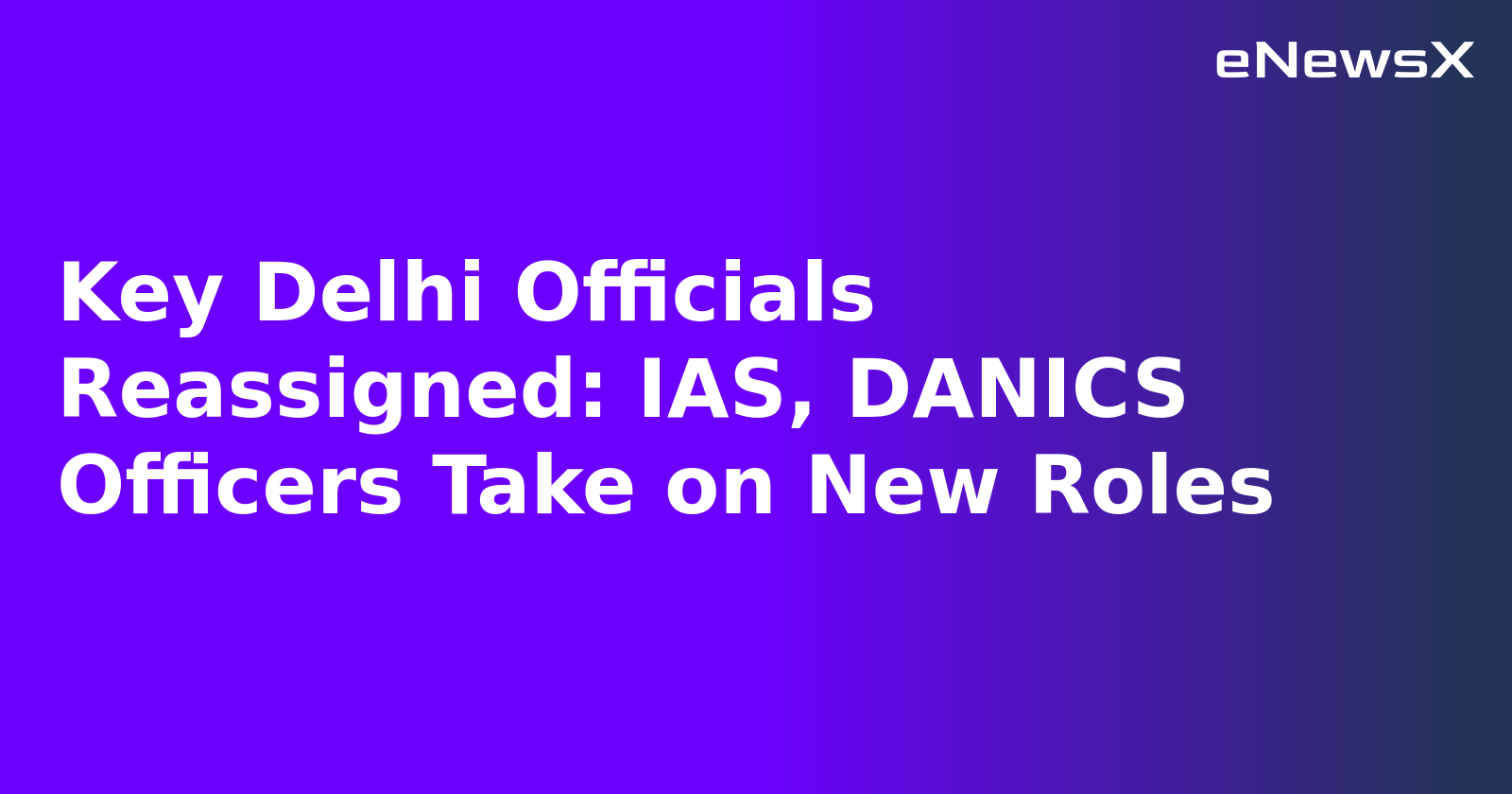 Key Delhi Officials Reassigned: IAS, DANICS Officers Take on New Roles.webp