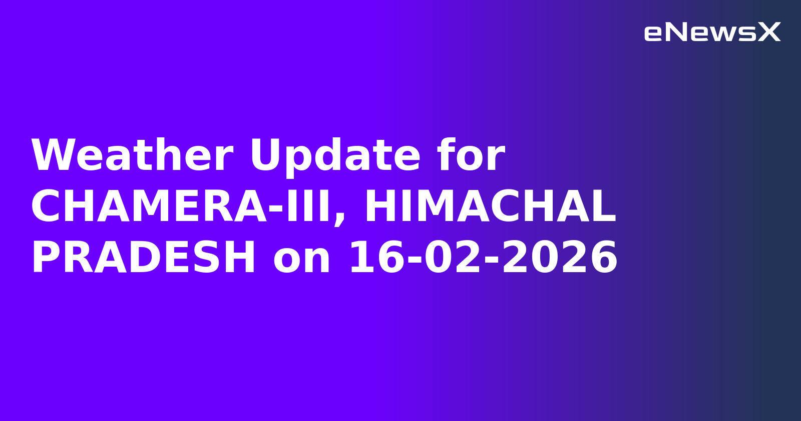 Weather Update for CHAMERA-III, HIMACHAL PRADESH on 16-02-2026