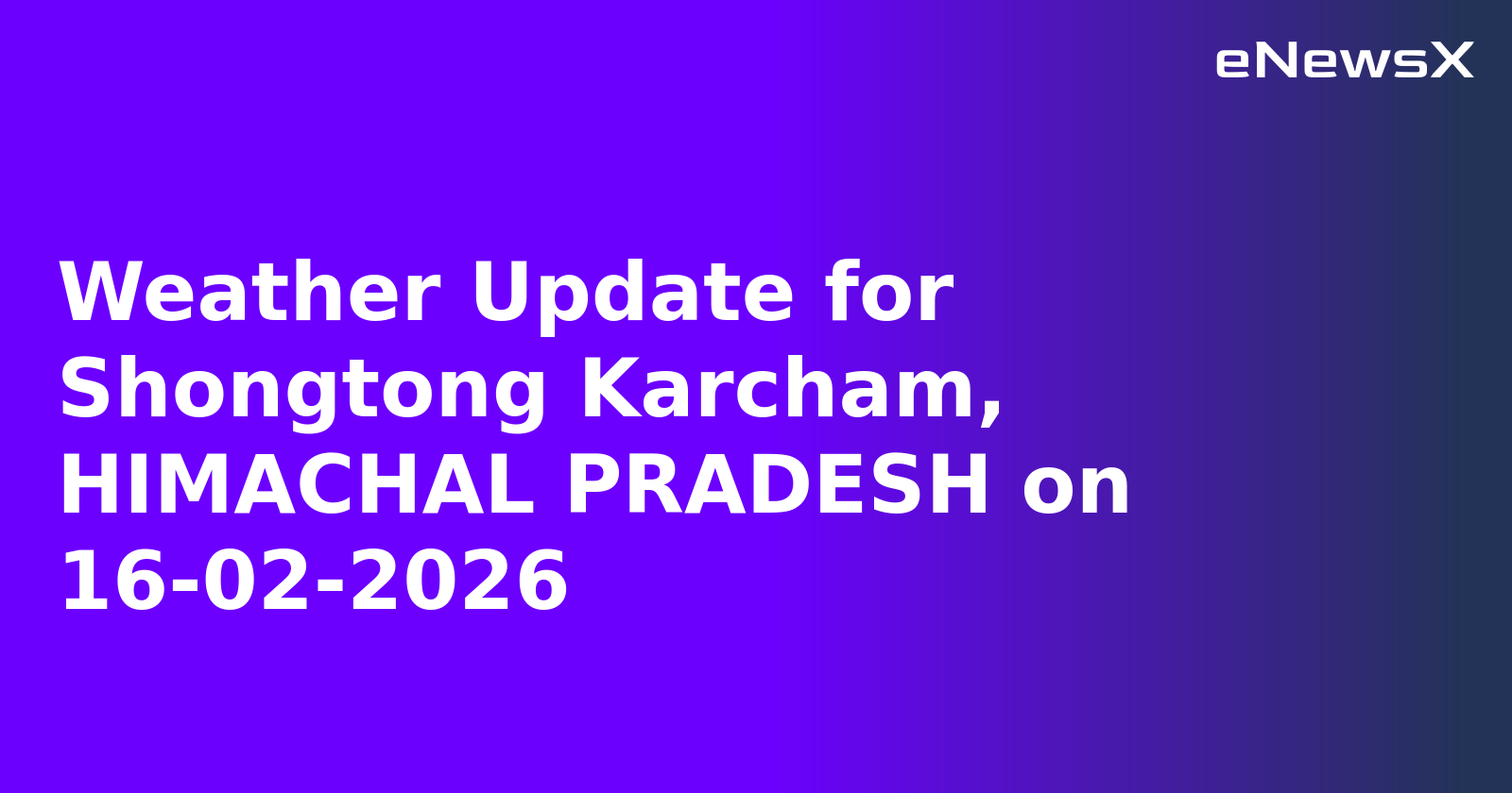 Weather Update for Shongtong Karcham, HIMACHAL PRADESH on 16-02-2026