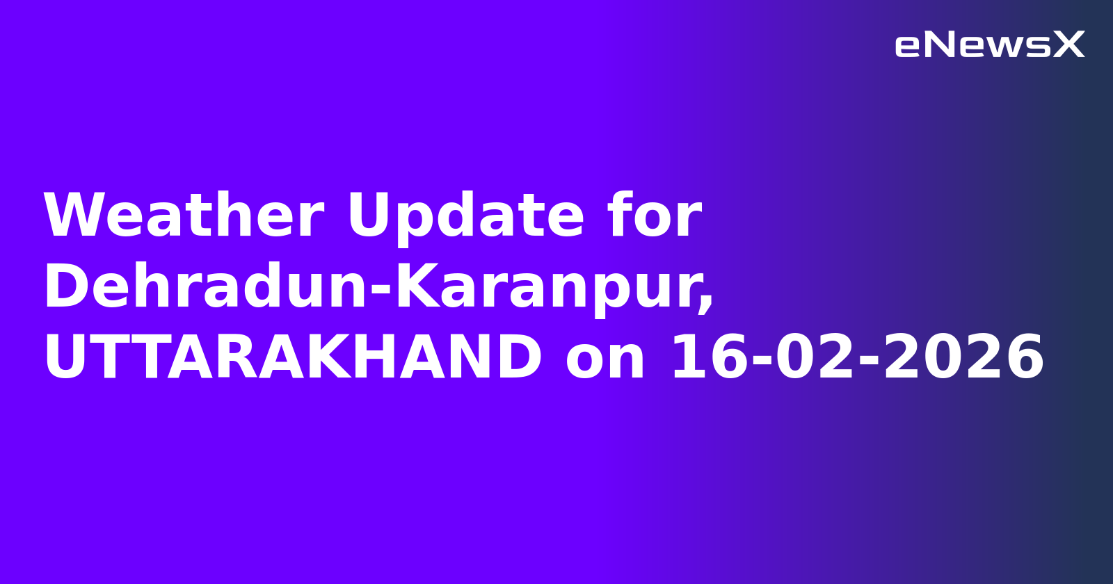 Weather Update for Dehradun-Karanpur, UTTARAKHAND on 16-02-2026