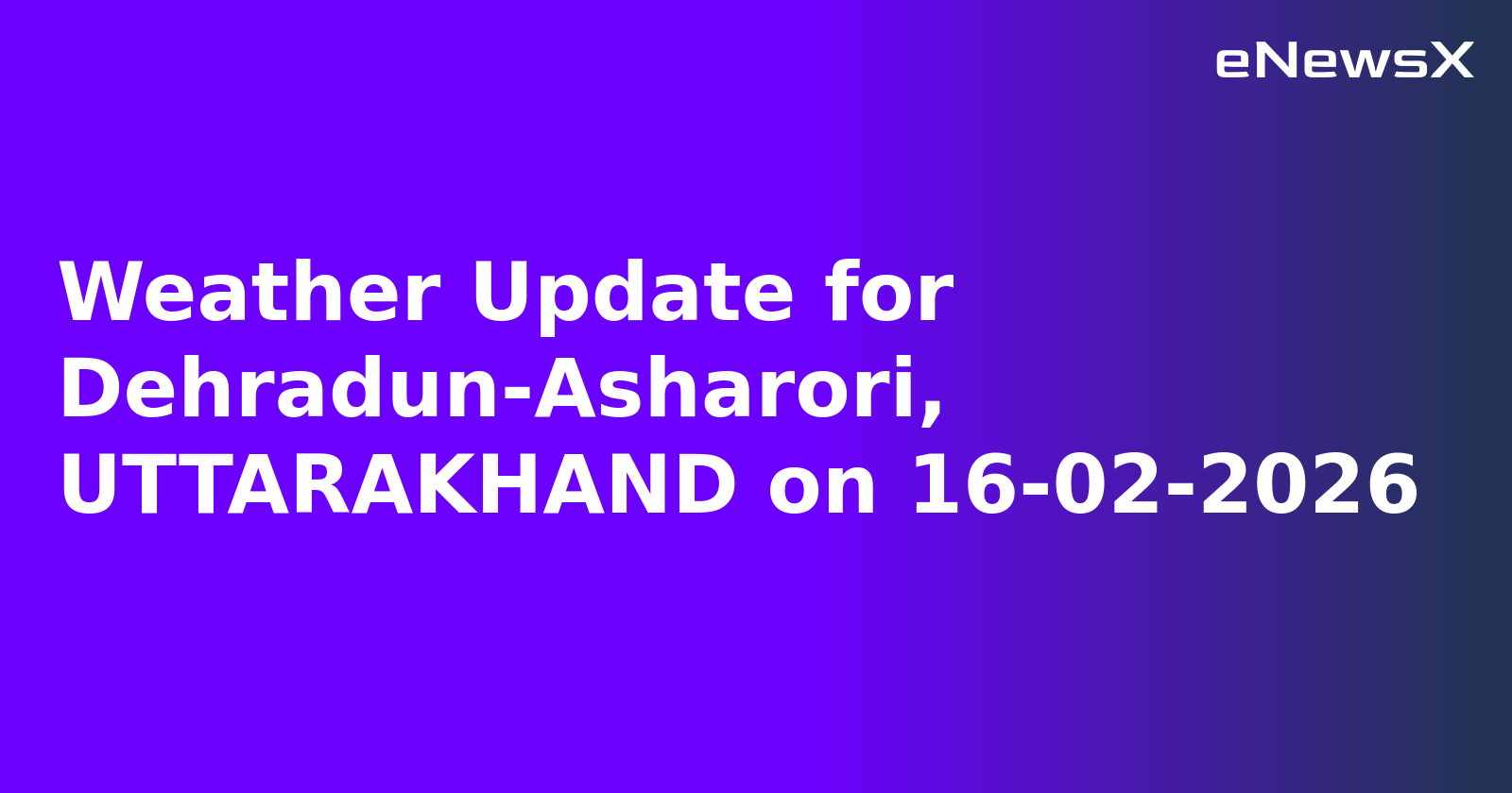 Weather Update for Dehradun-Asharori, UTTARAKHAND on 16-02-2026