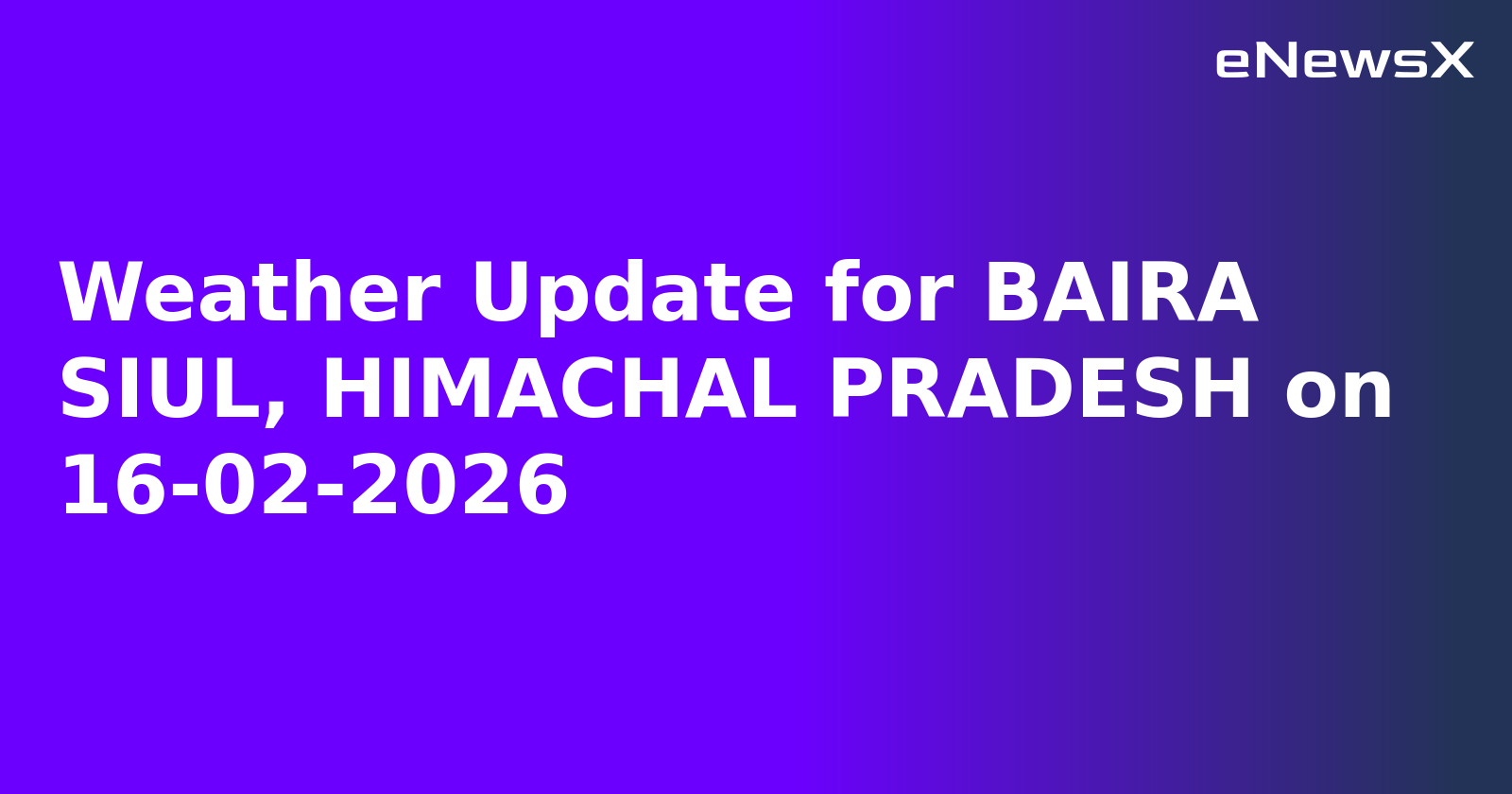 Weather Update for BAIRA SIUL, HIMACHAL PRADESH on 16-02-2026