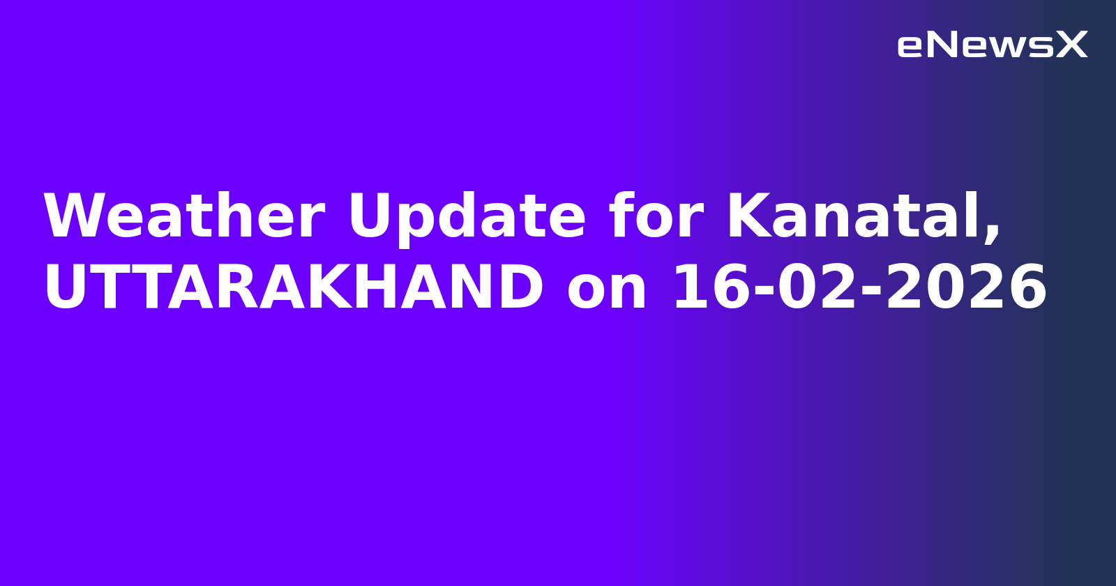 Weather Update for Kanatal, UTTARAKHAND on 16-02-2026