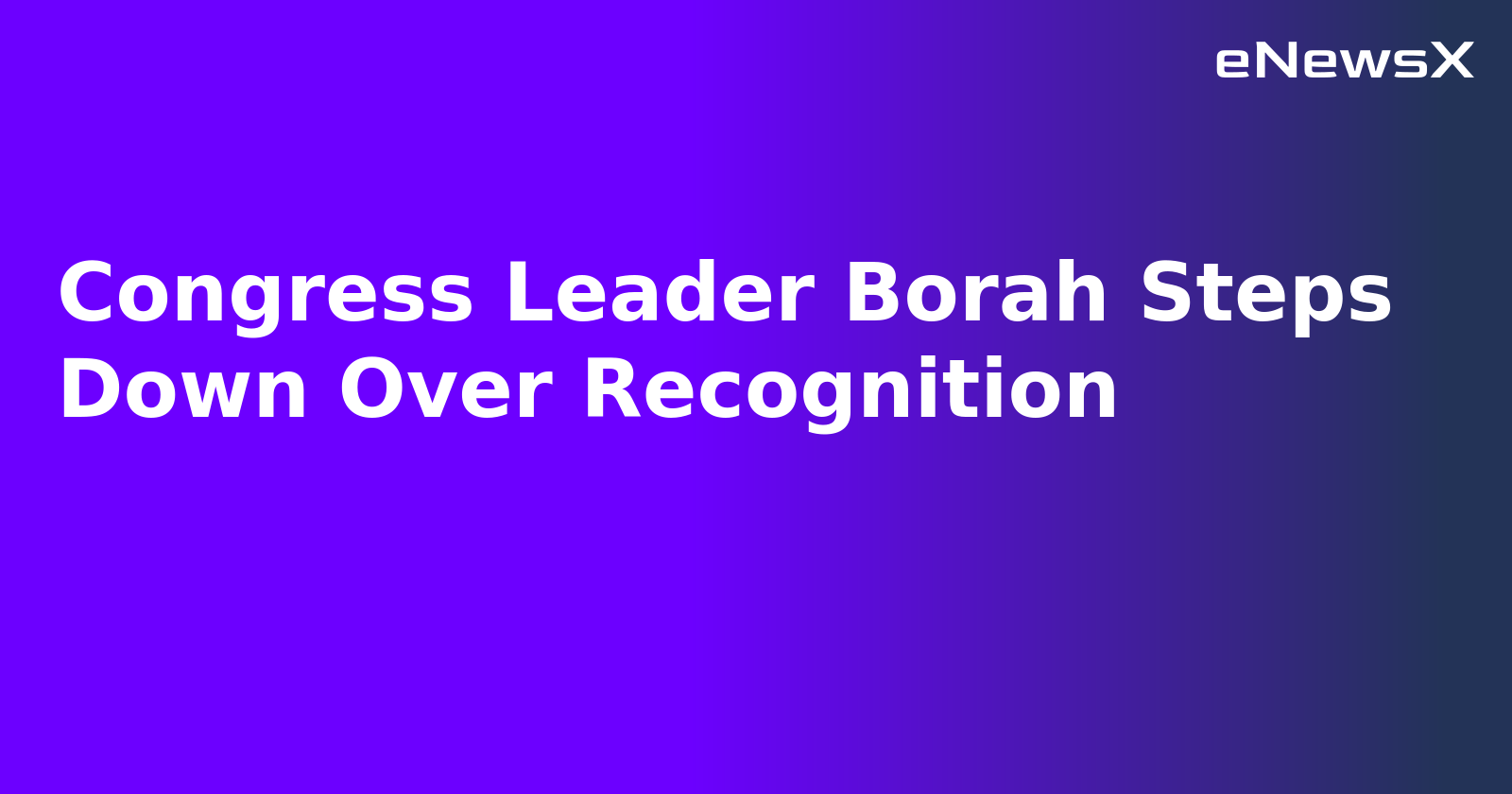 Congress Leader Borah Steps Down Over Recognition