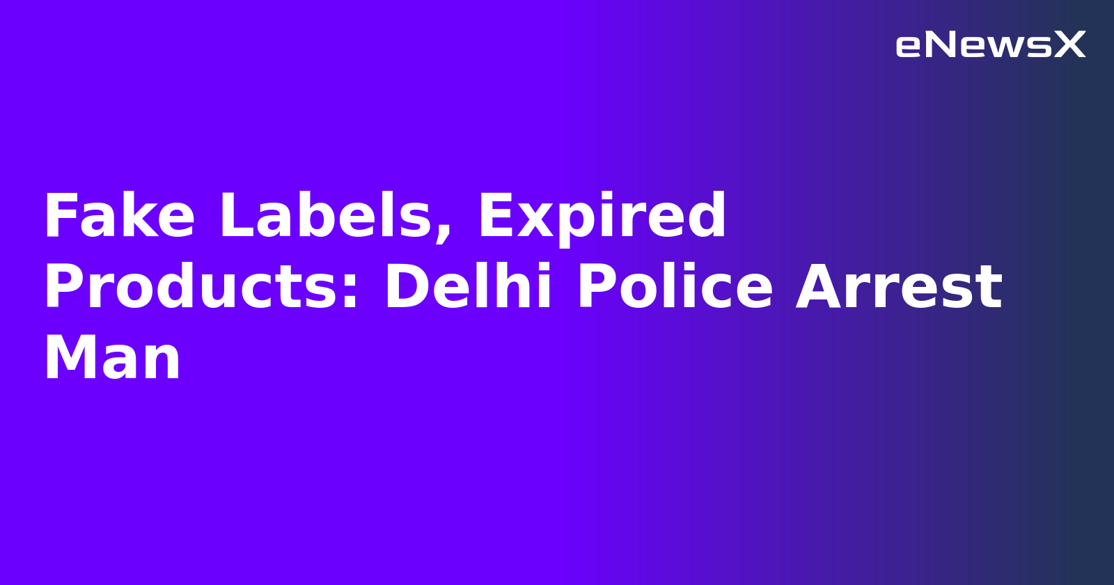 Fake Labels, Expired Products: Delhi Police Arrest Man.webp