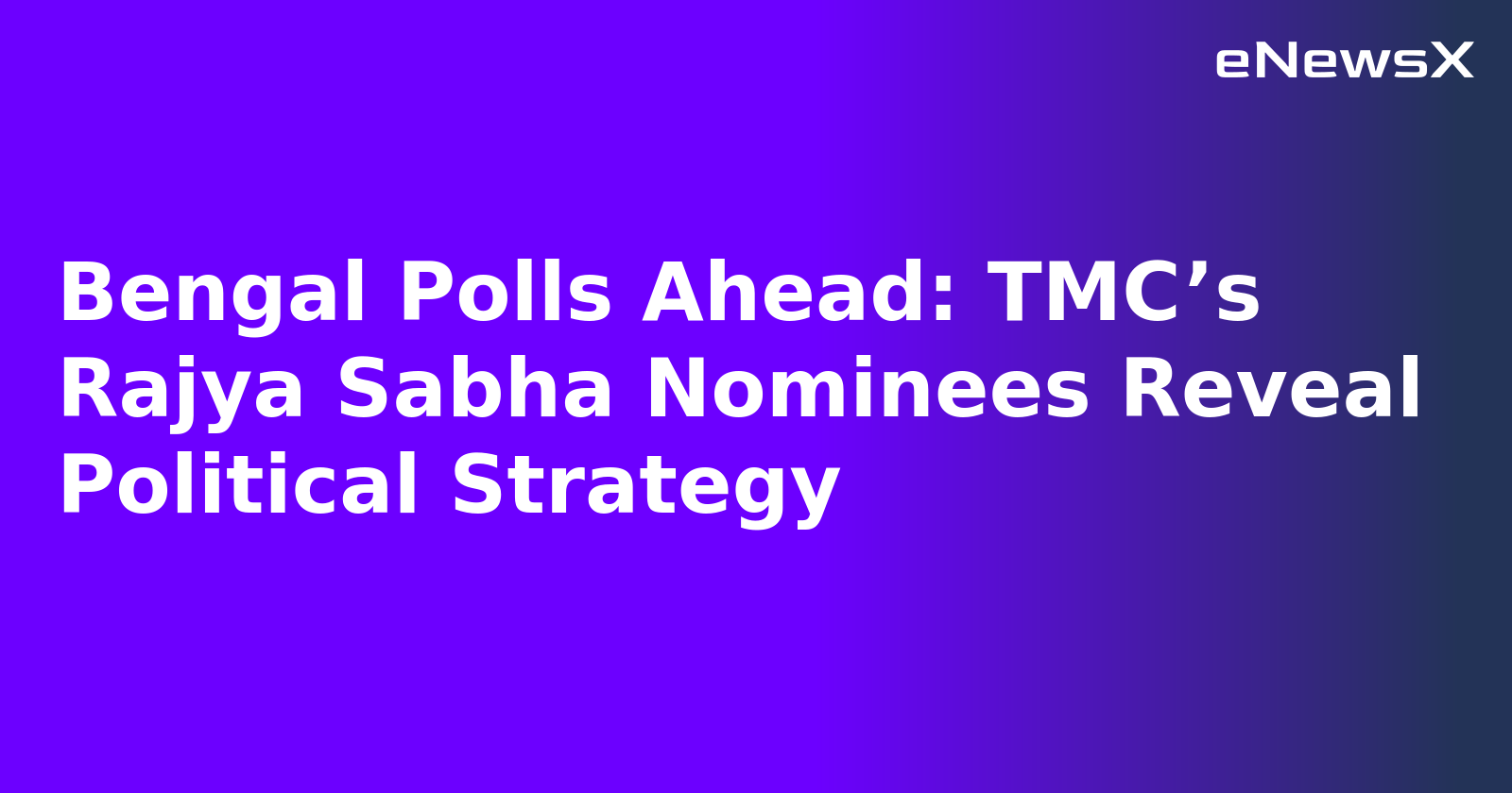 Bengal Polls Ahead: TMC’s Rajya Sabha Nominees Reveal Political Strategy