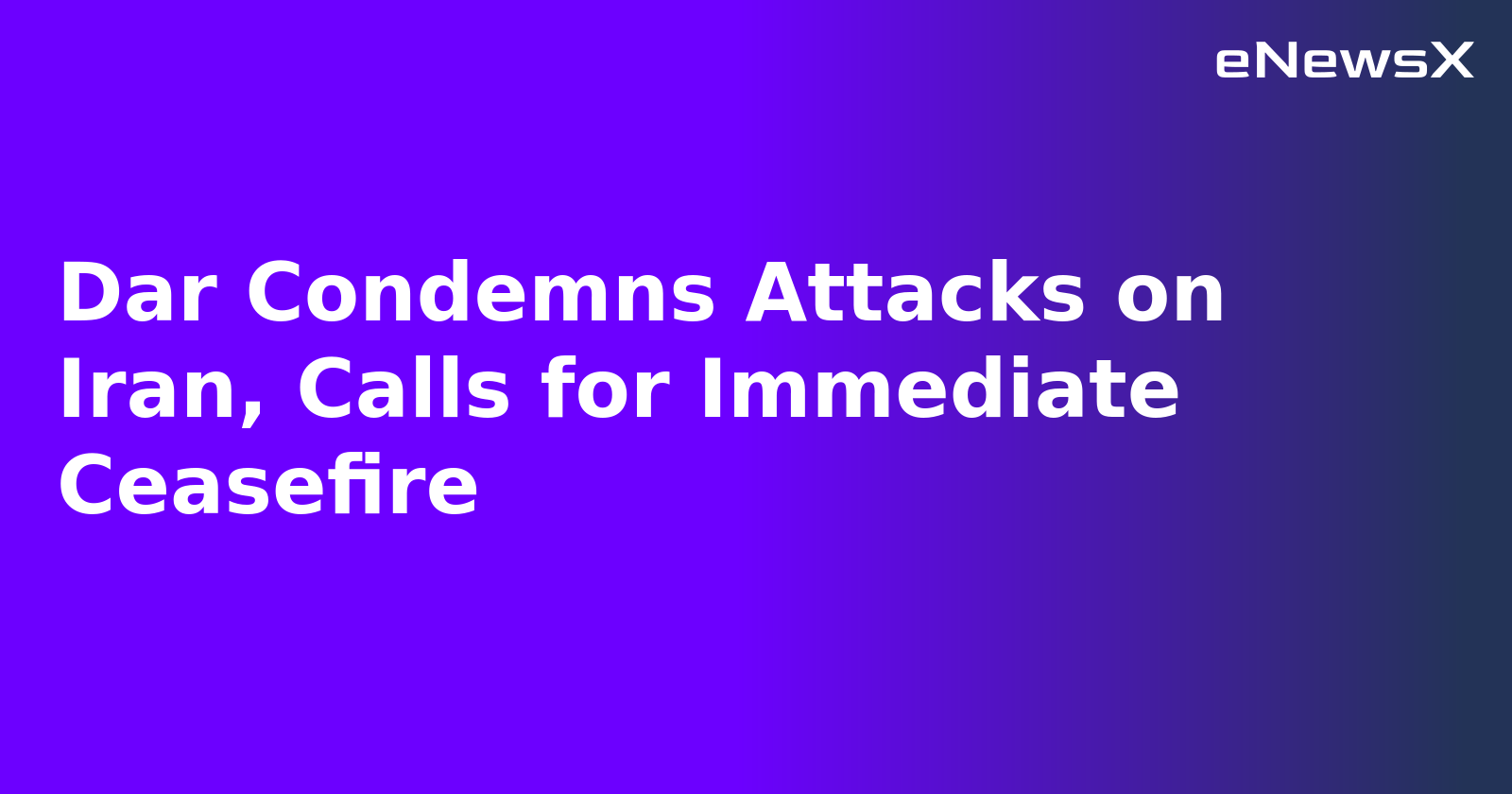 Dar Condemns Attacks on Iran, Calls for Immediate Ceasefire