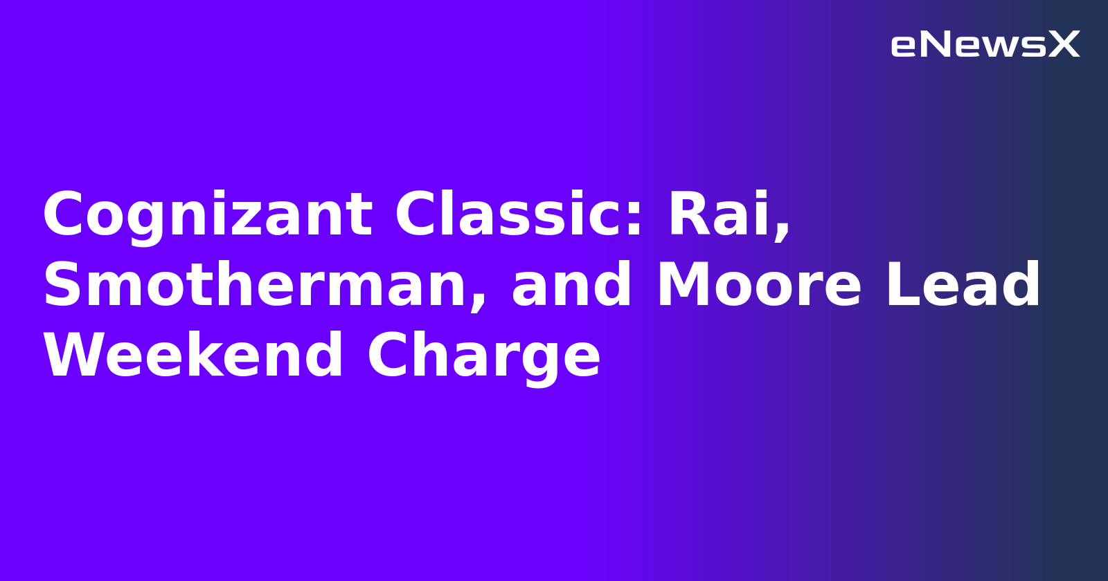 Cognizant Classic: Rai, Smotherman, and Moore Lead Weekend Charge