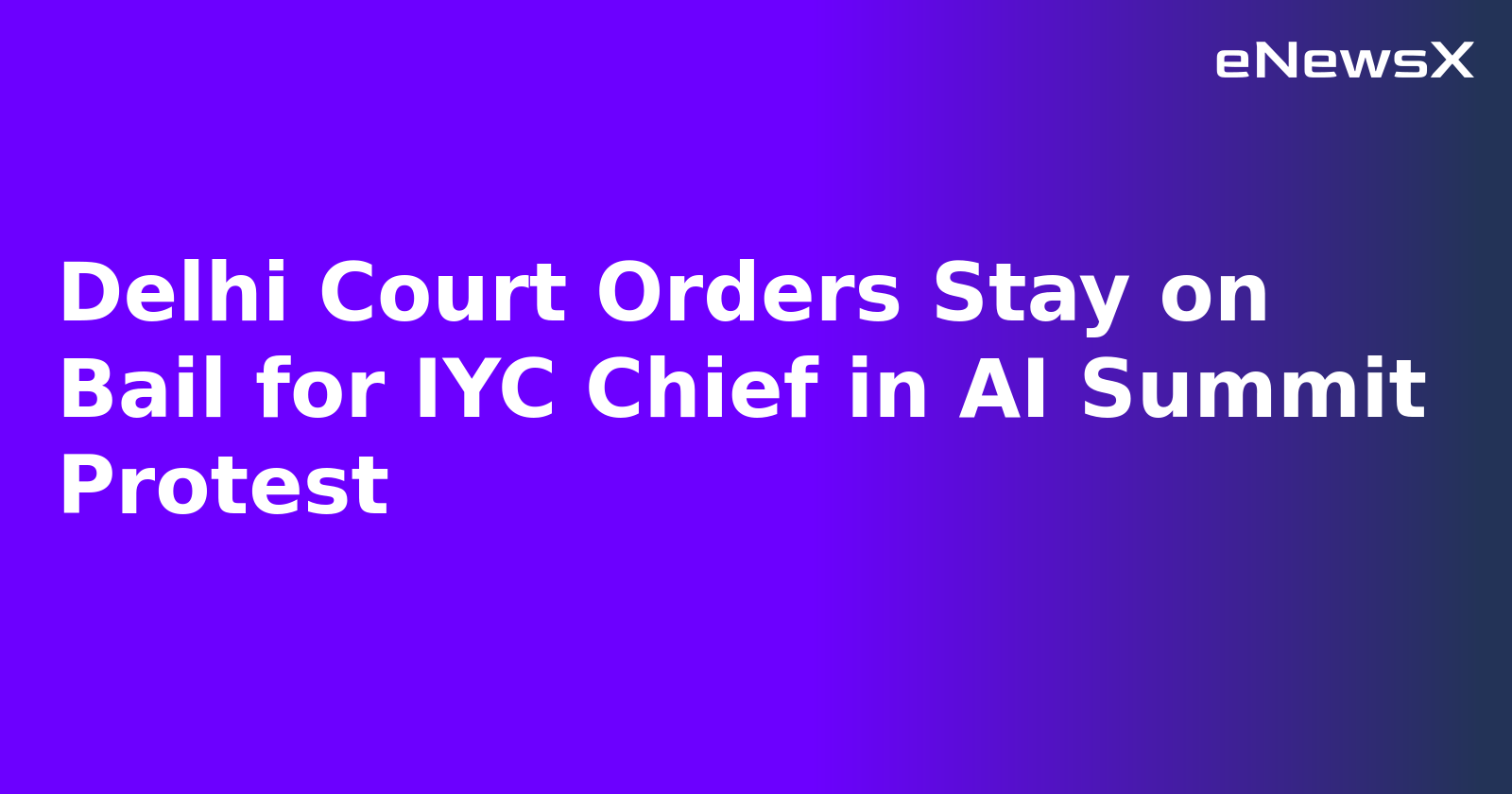 Delhi Court Orders Stay on Bail for IYC Chief in AI Summit Protest