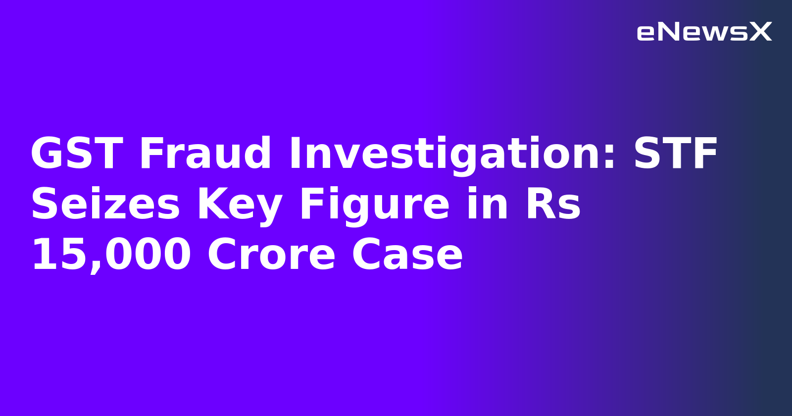 GST Fraud Investigation: STF Seizes Key Figure in Rs 15,000 Crore Case