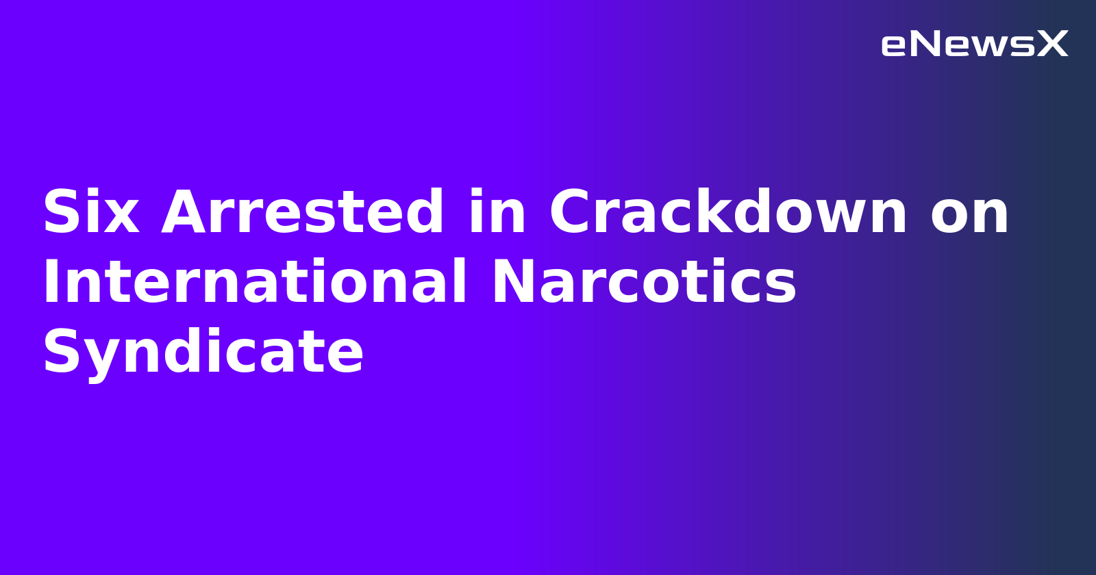 Six Arrested in Crackdown on International Narcotics Syndicate