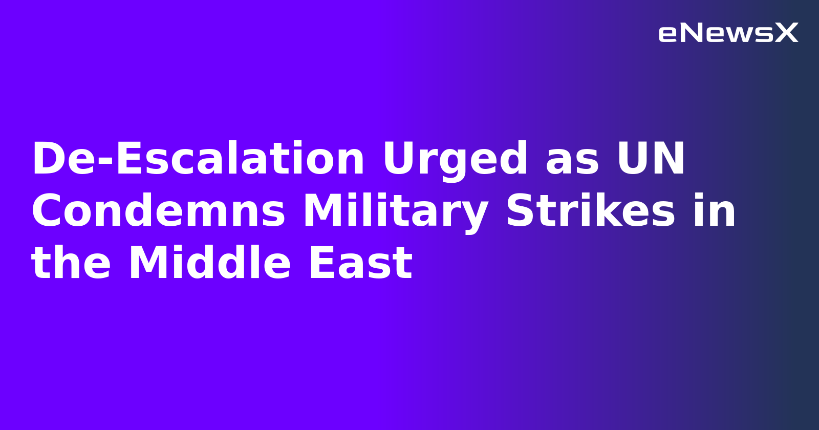 De-Escalation Urged as UN Condemns Military Strikes in the Middle East