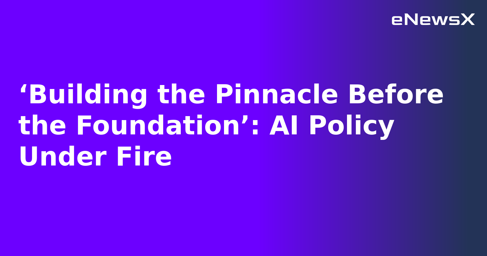 ‘Building the Pinnacle Before the Foundation’: AI Policy Under Fire
