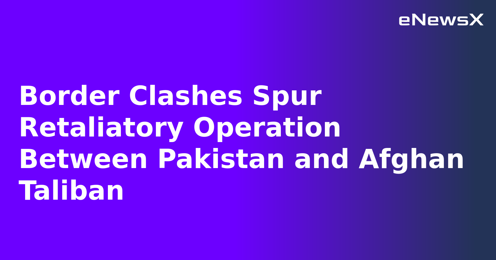 Border Clashes Spur Retaliatory Operation Between Pakistan and Afghan Taliban