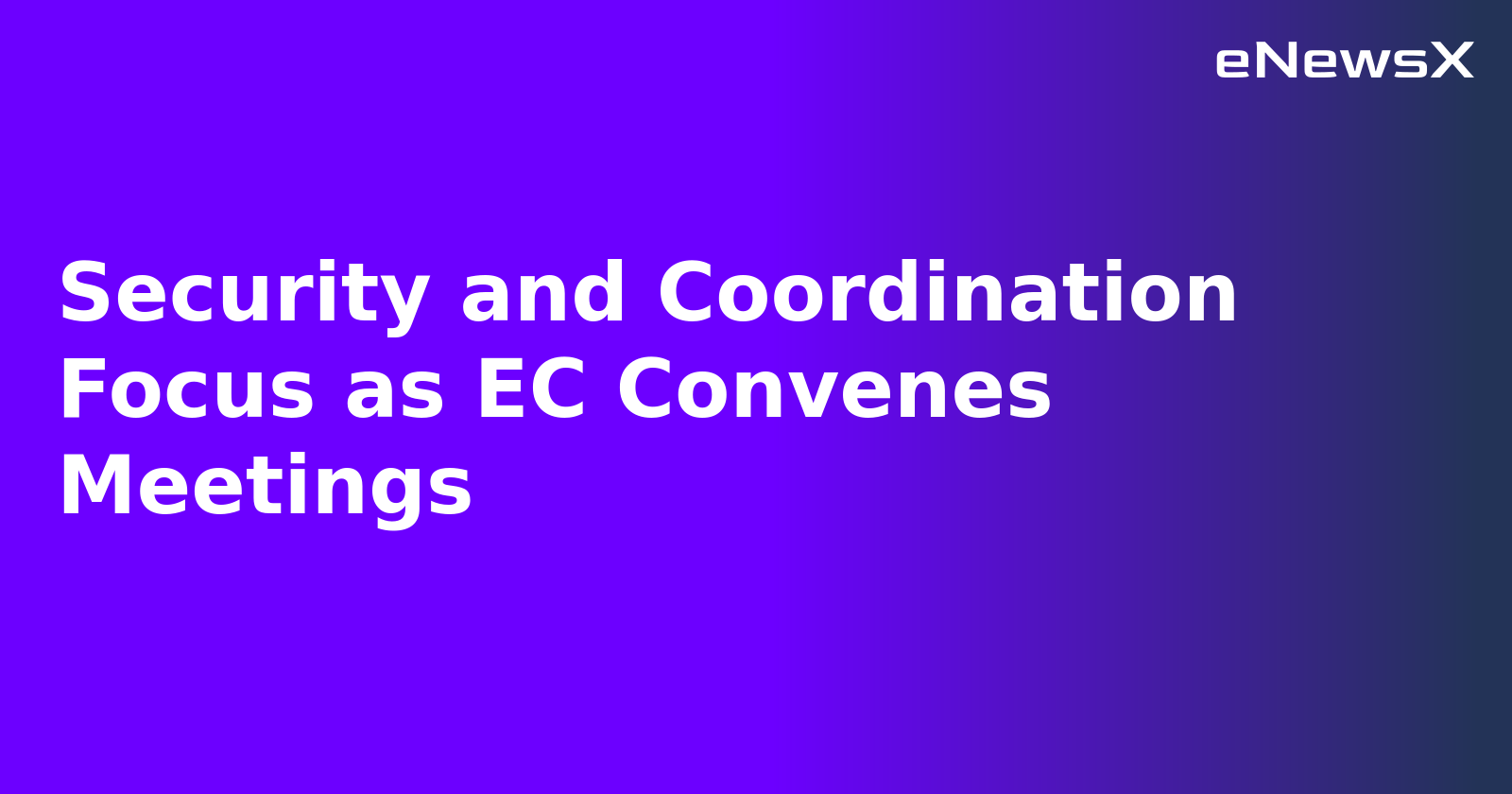 Security and Coordination Focus as EC Convenes Meetings.webp