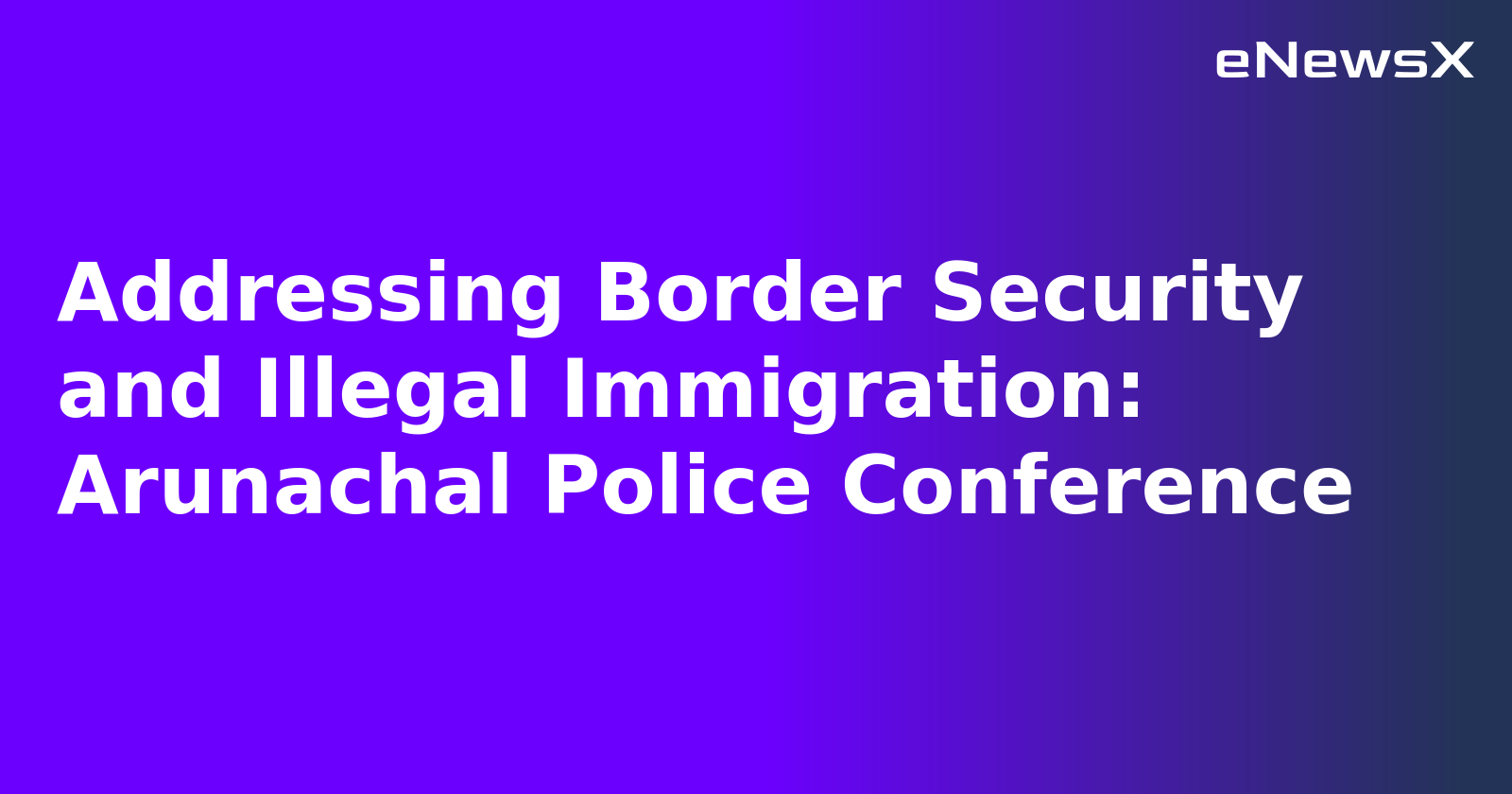 Addressing Border Security and Illegal Immigration: Arunachal Police Conference.webp