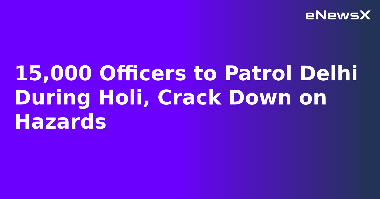 15,000 Officers to Patrol Delhi During Holi, Crack Down on Hazards