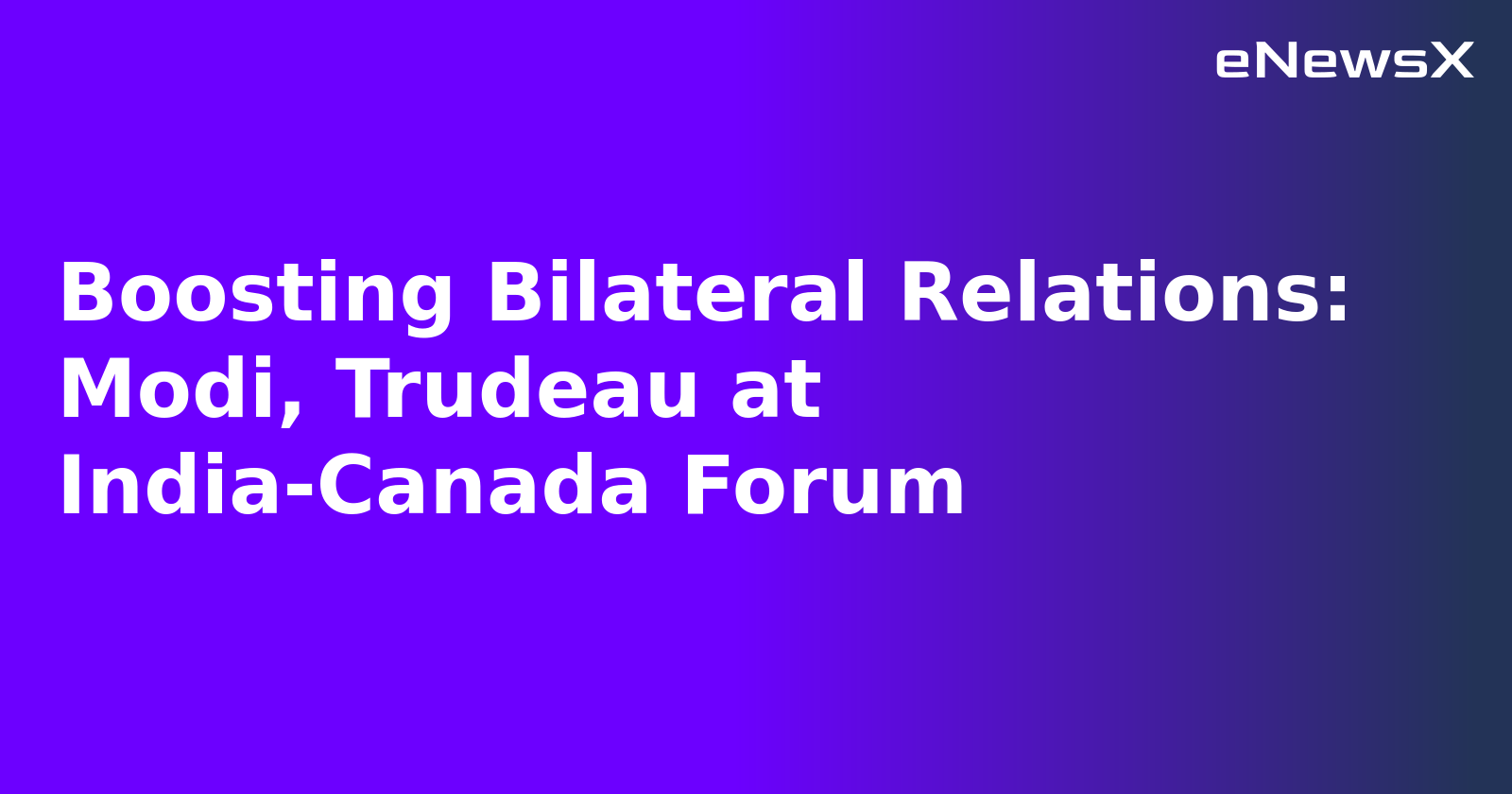 Boosting Bilateral Relations: Modi, Trudeau at India-Canada Forum