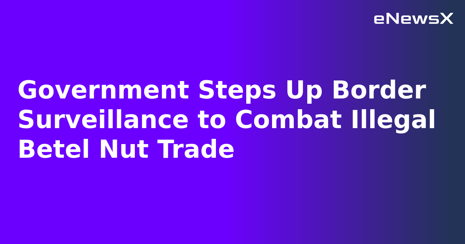 Government Steps Up Border Surveillance to Combat Illegal Betel Nut Trade.webp Government Steps Up Border Surveillance to Combat Illegal Betel Nut Trade.webp