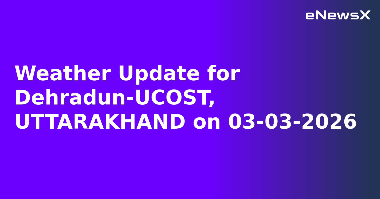 Weather Update for Dehradun-UCOST, UTTARAKHAND on 03-03-2026