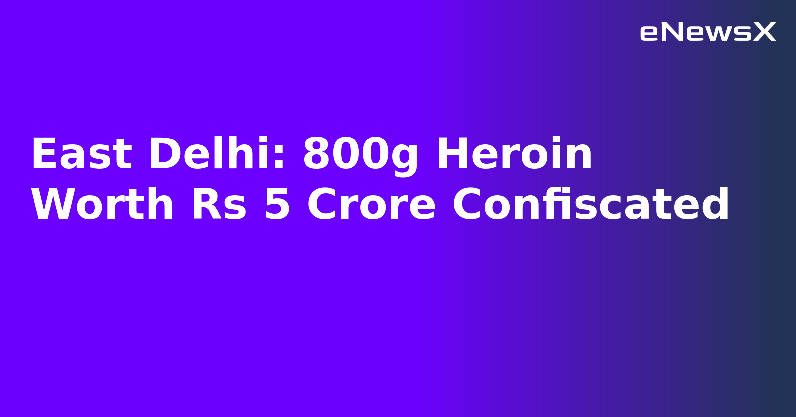 East Delhi: 800g Heroin Worth Rs 5 Crore Confiscated.webp
