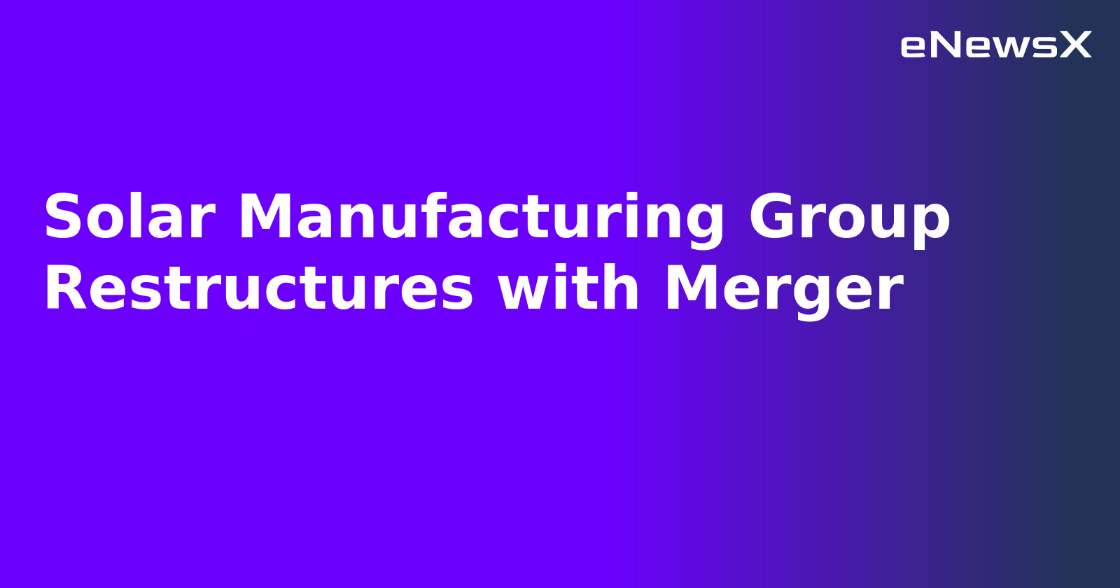 Solar Manufacturing Group Restructures with Merger.webp Solar Manufacturing Group Restructures with Merger.webp