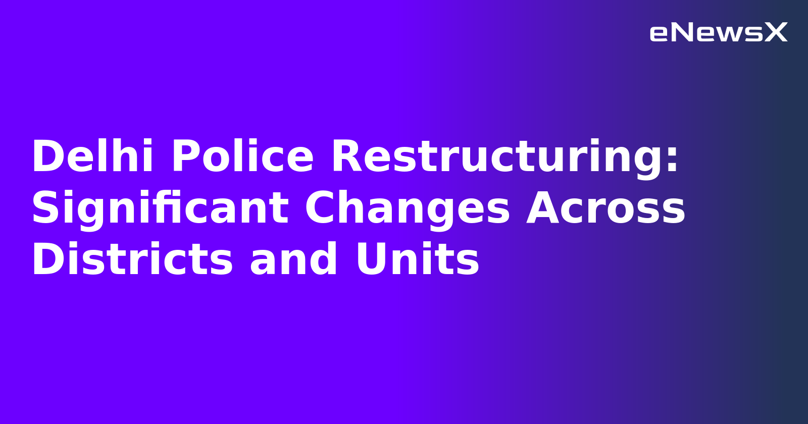 Delhi Police Restructuring: Significant Changes Across Districts and Units.webp