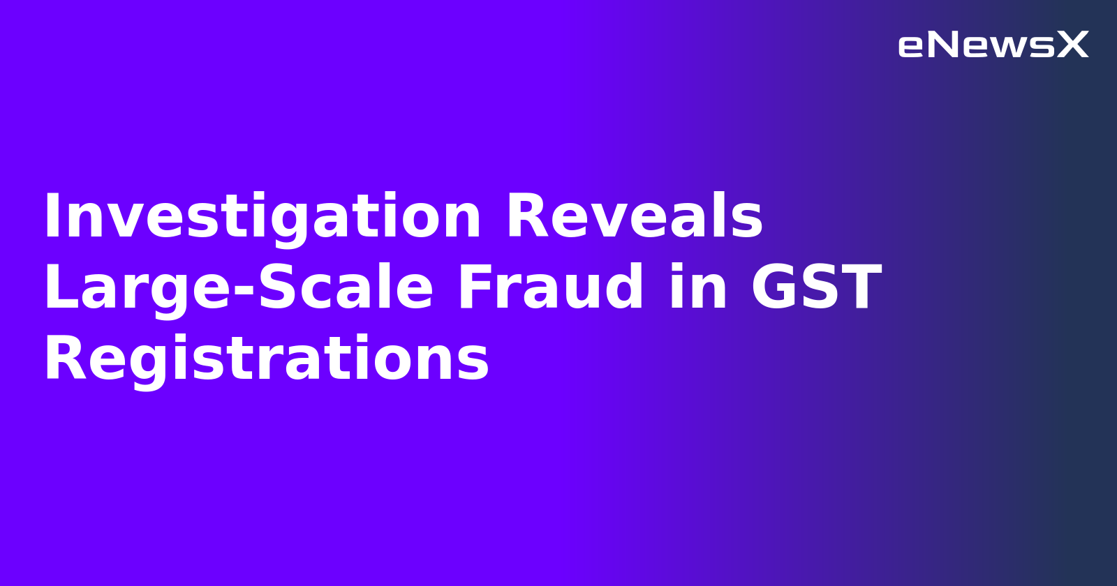 Investigation Reveals Large-Scale Fraud in GST Registrations.webp