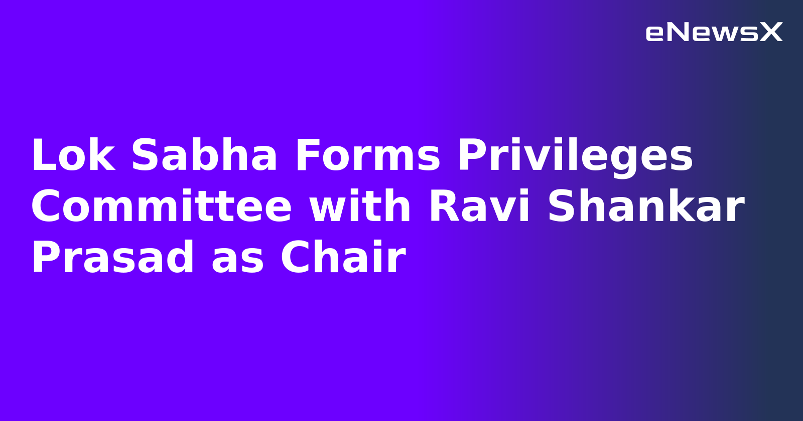Lok Sabha Forms Privileges Committee with Ravi Shankar Prasad as Chair
