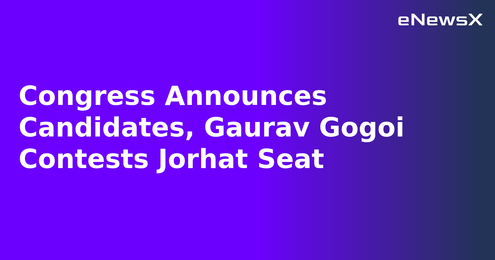 Congress Announces Candidates, Gaurav Gogoi Contests Jorhat Seat