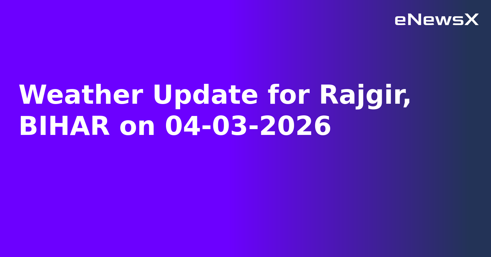 Weather Update for Rajgir, BIHAR on 04-03-2026