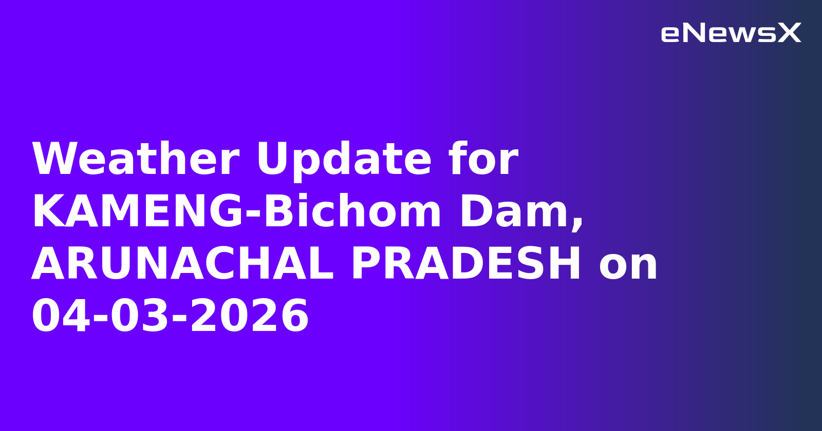 Weather Update for KAMENG-Bichom Dam, ARUNACHAL PRADESH on 04-03-2026