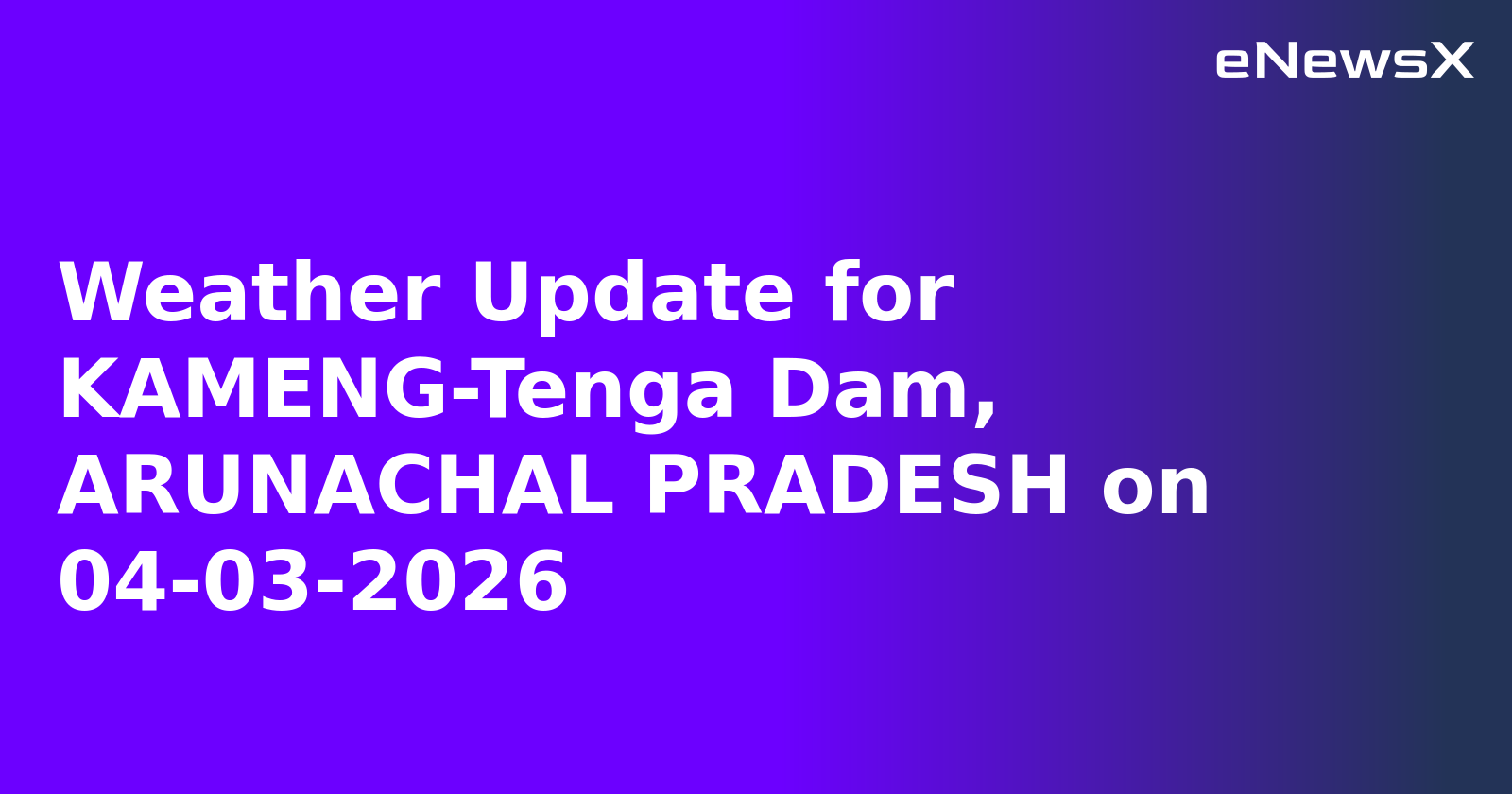 Weather Update for KAMENG-Tenga Dam, ARUNACHAL PRADESH on 04-03-2026