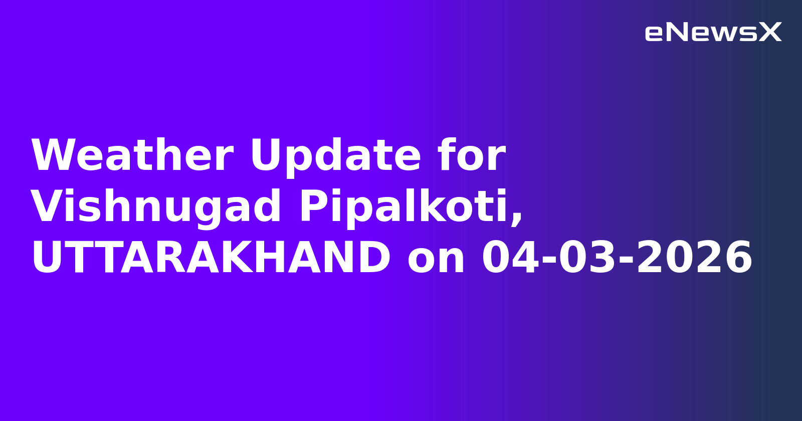 Weather Update for Vishnugad Pipalkoti, UTTARAKHAND on 04-03-2026