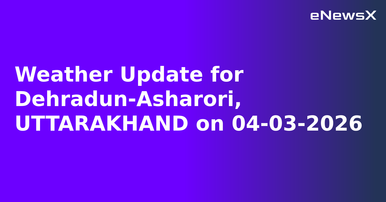 Weather Update for Dehradun-Asharori, UTTARAKHAND on 04-03-2026