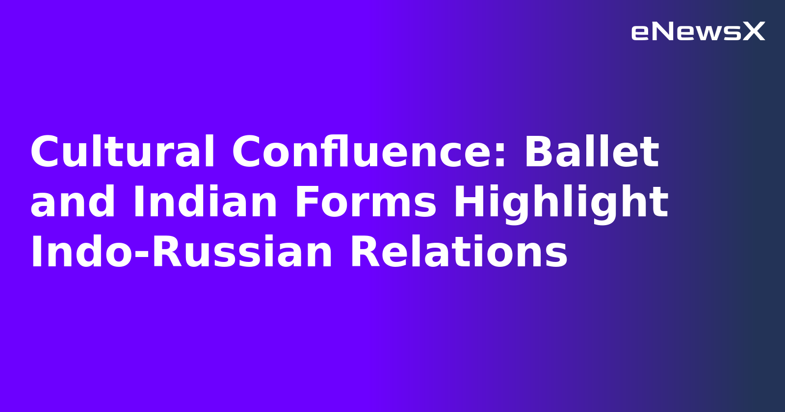 Cultural Confluence: Ballet and Indian Forms Highlight Indo-Russian Relations.webp