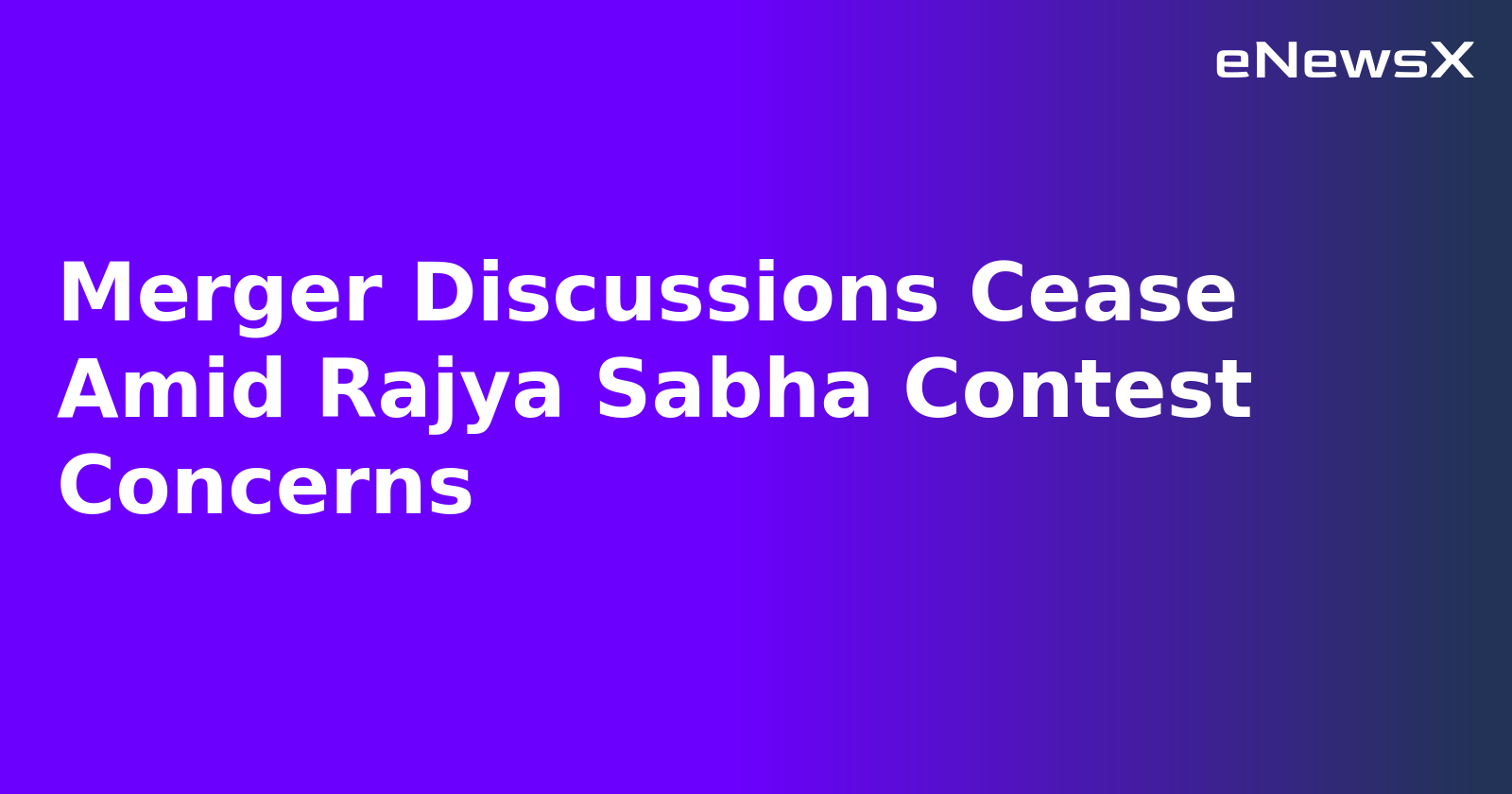 Merger Discussions Cease Amid Rajya Sabha Contest Concerns