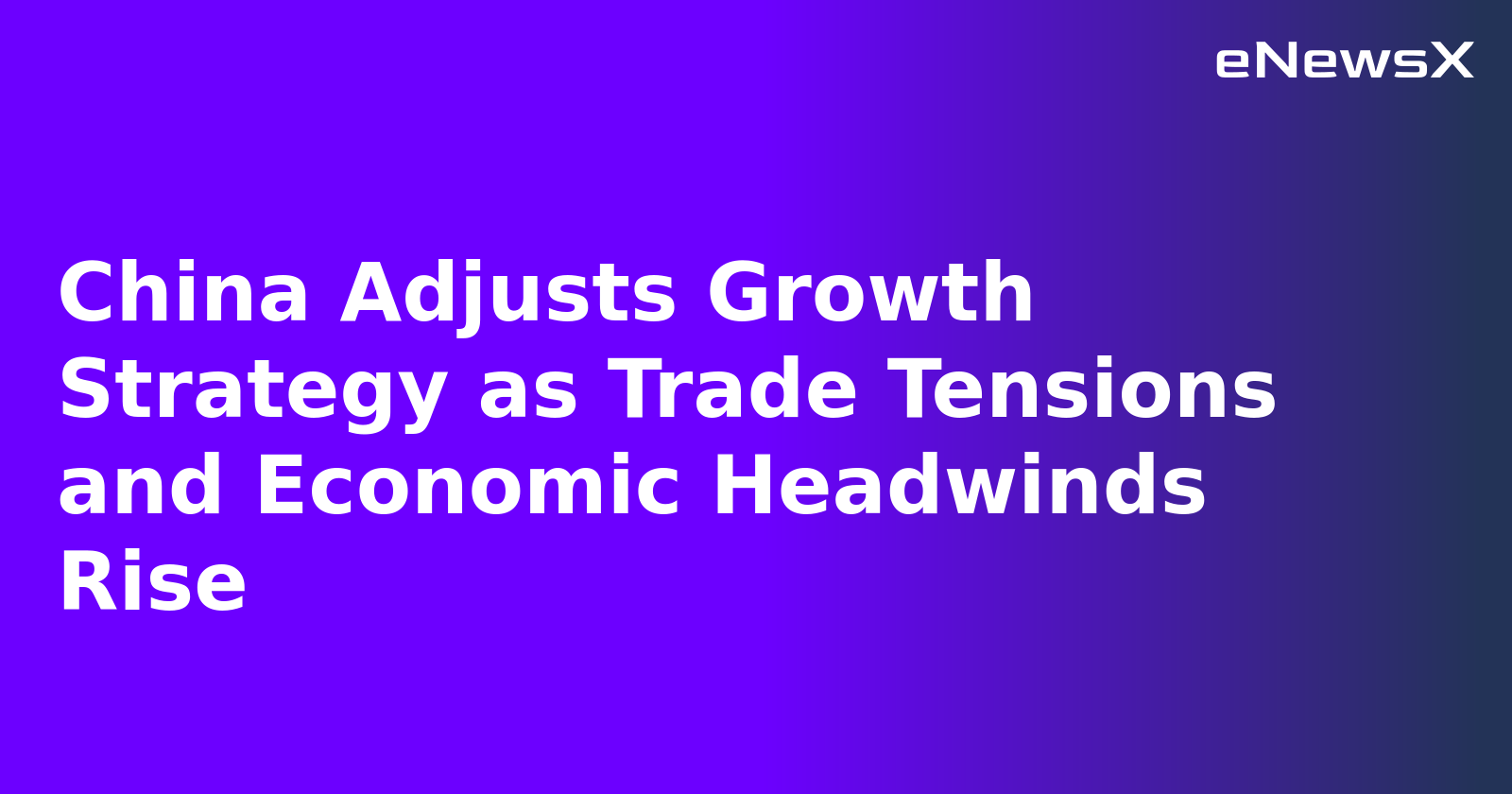 China Adjusts Growth Strategy as Trade Tensions and Economic Headwinds Rise